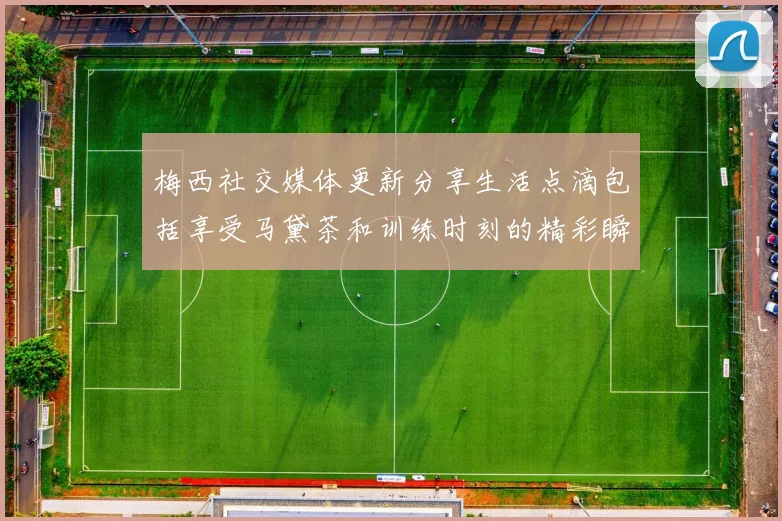 梅西社交媒体更新分享生活点滴包括享受马黛茶和训练时刻的精彩瞬间
