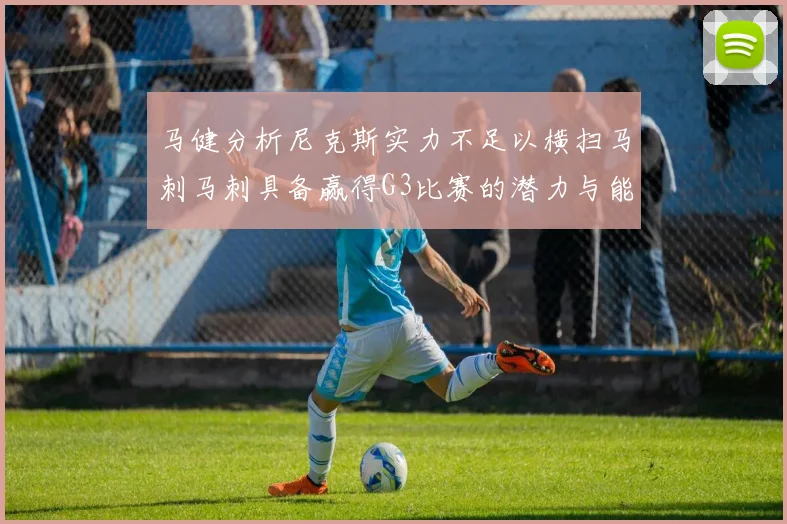 马健分析尼克斯实力不足以横扫马刺马刺具备赢得G3比赛的潜力与能力