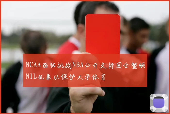 NCAA面临挑战NBA公开支持国会整顿NIL乱象以保护大学体育