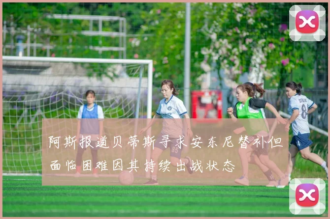 阿斯报道贝蒂斯寻求安东尼替补但面临困难因其持续出战状态
