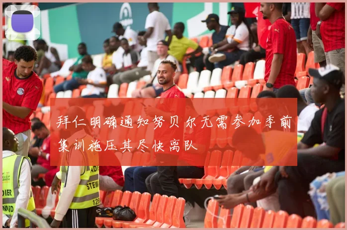 拜仁明确通知努贝尔无需参加季前集训施压其尽快离队