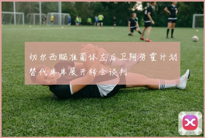 切尔西瞄准葡体左后卫阿劳霍计划替代库库展开转会谈判