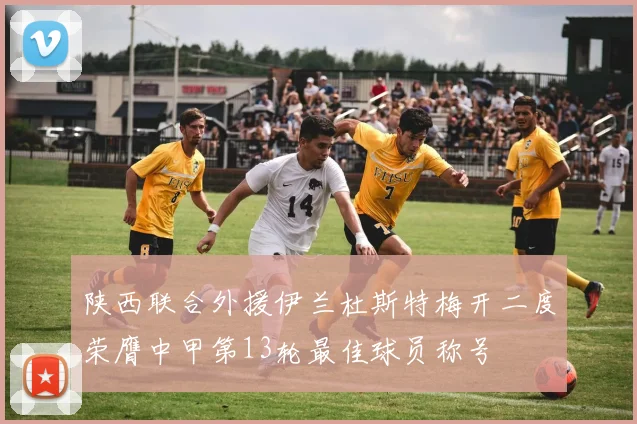 陕西联合外援伊兰杜斯特梅开二度荣膺中甲第13轮最佳球员称号
