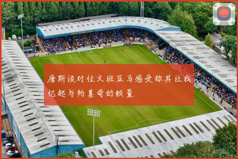 唐斯谈对位文班亚马感受称其让我忆起与约基奇的较量
