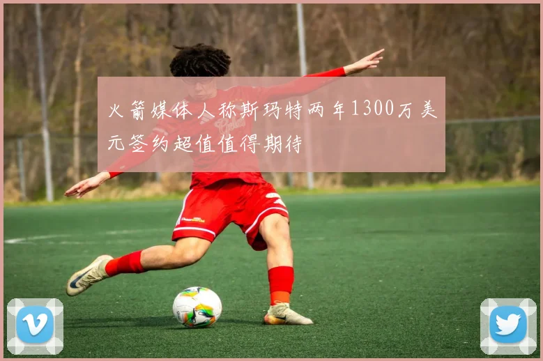 火箭媒体人称斯玛特两年1300万美元签约超值值得期待