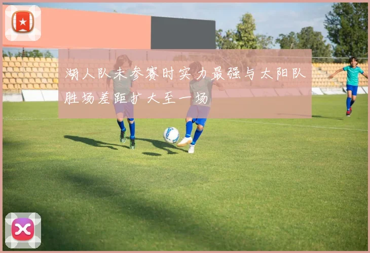 湖人队未参赛时实力最强与太阳队胜场差距扩大至一场