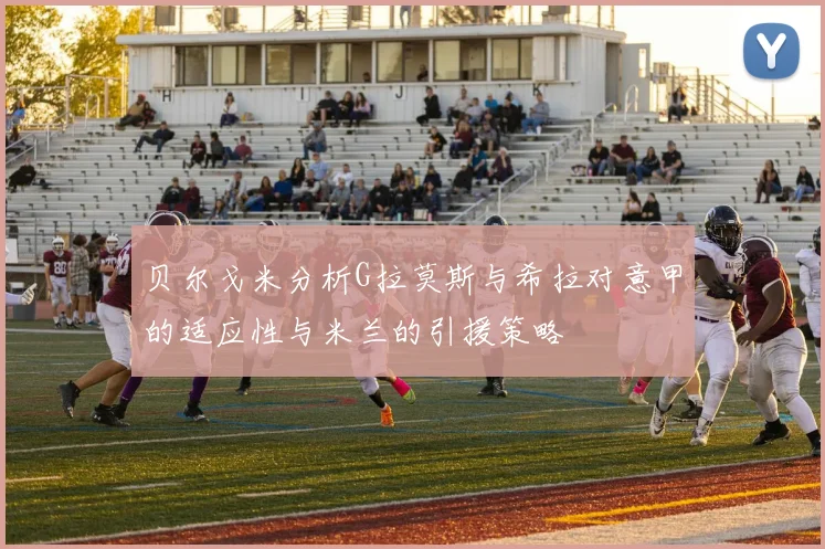 贝尔戈米分析G拉莫斯与希拉对意甲的适应性与米兰的引援策略