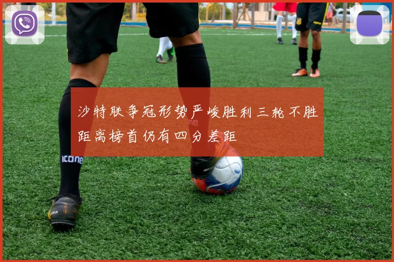 沙特联争冠形势严峻胜利三轮不胜距离榜首仍有四分差距