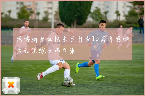 范博梅尔回忆米兰首秀15周年感慨为红黑球衣而自豪