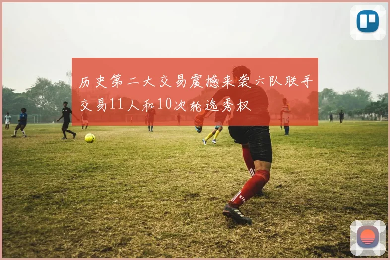 历史第二大交易震撼来袭六队联手交易11人和10次轮选秀权