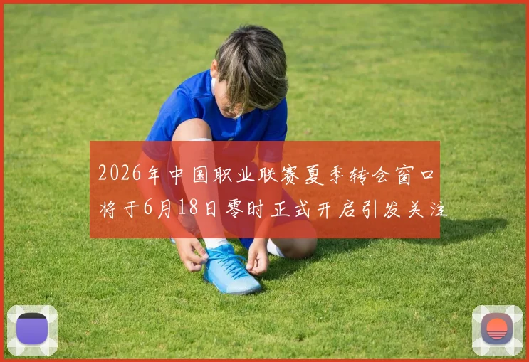 2026年中国职业联赛夏季转会窗口将于6月18日零时正式开启引发关注