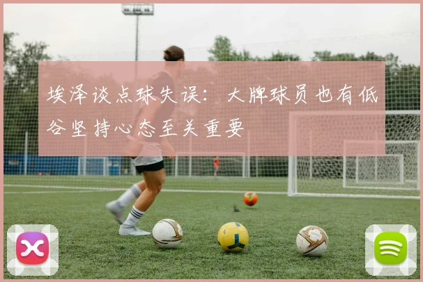 埃泽谈点球失误：大牌球员也有低谷坚持心态至关重要