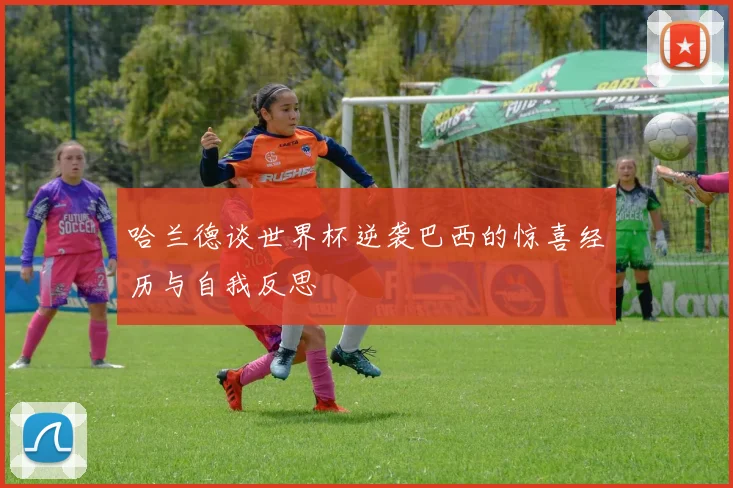 哈兰德谈世界杯逆袭巴西的惊喜经历与自我反思