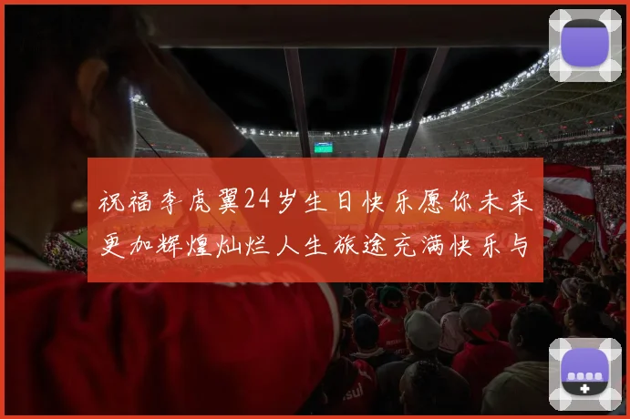 祝福李虎翼24岁生日快乐愿你未来更加辉煌灿烂人生旅途充满快乐与成功