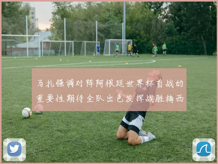 马扎强调对阵阿根廷世界杯首战的重要性期待全队出色发挥战胜梅西