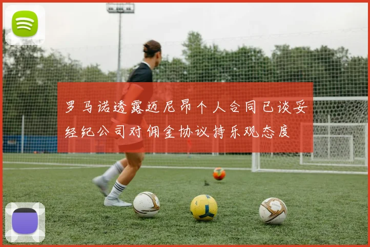 罗马诺透露迈尼昂个人合同已谈妥经纪公司对佣金协议持乐观态度